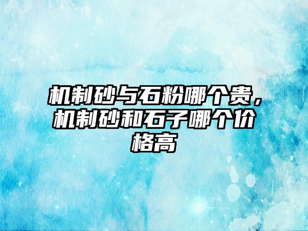 機制砂與石粉哪個貴，機制砂和石子哪個價格高