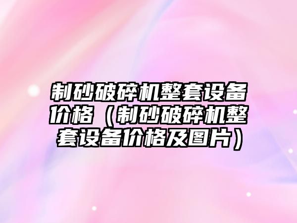 制砂破碎機整套設備價格（制砂破碎機整套設備價格及圖片）