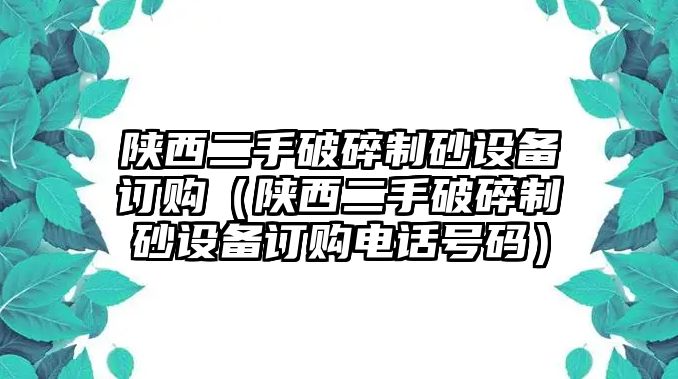 陜西二手破碎制砂設備訂購（陜西二手破碎制砂設備訂購電話號碼）