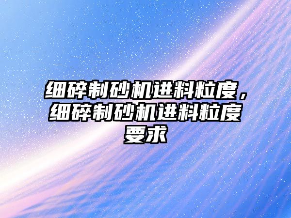 細碎制砂機進料粒度，細碎制砂機進料粒度要求