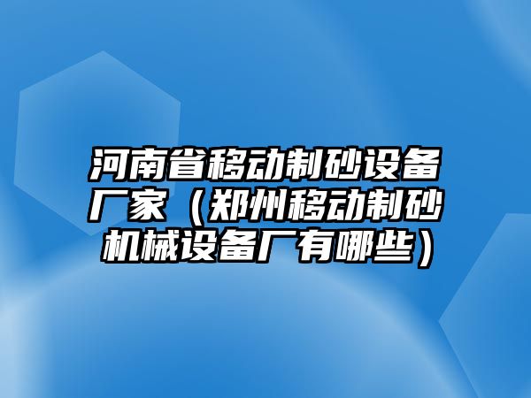 河南省移動制砂設備廠家（鄭州移動制砂機械設備廠有哪些）