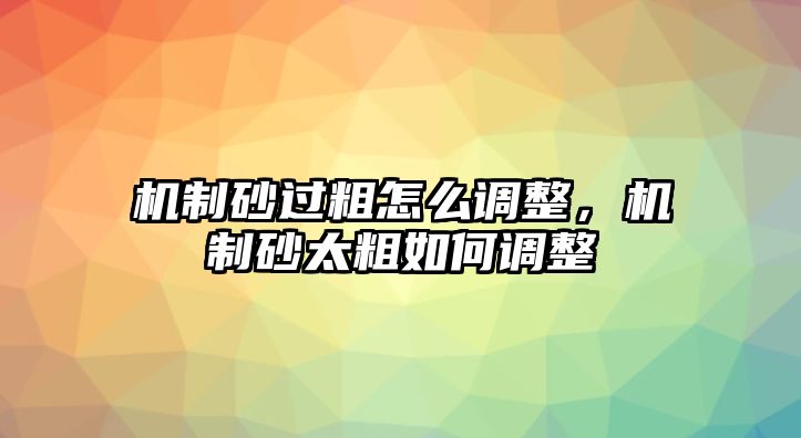 機制砂過粗怎么調整，機制砂太粗如何調整