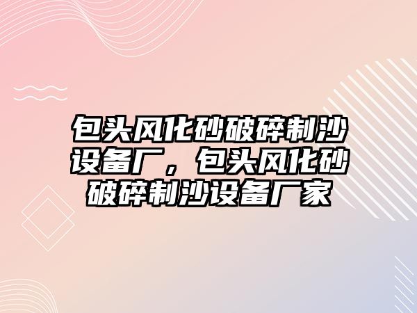 包頭風化砂破碎制沙設備廠，包頭風化砂破碎制沙設備廠家