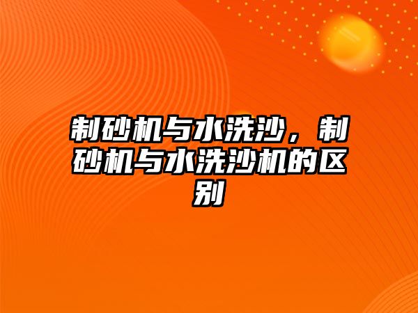 制砂機與水洗沙，制砂機與水洗沙機的區別