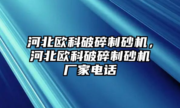 河北歐科破碎制砂機(jī)，河北歐科破碎制砂機(jī)廠家電話