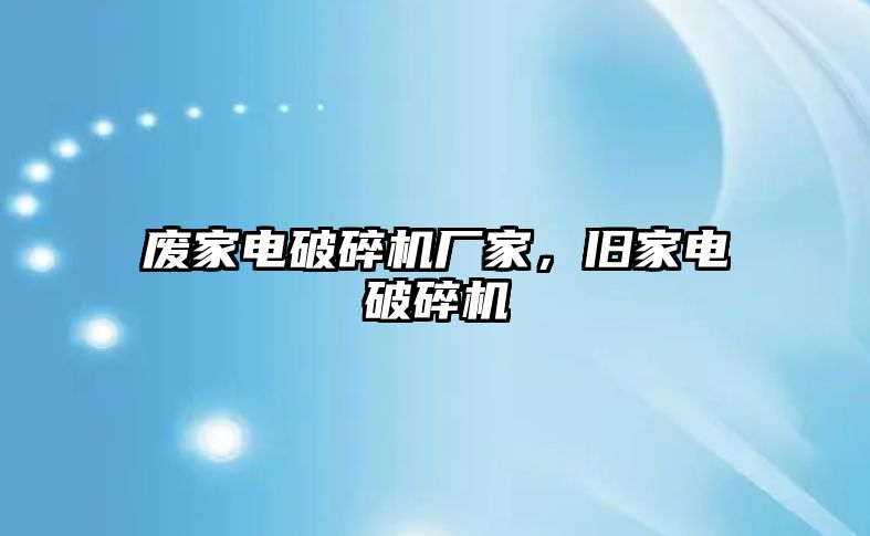 廢家電破碎機廠家，舊家電破碎機