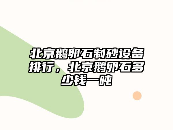 北京鵝卵石制砂設備排行，北京鵝卵石多少錢一噸