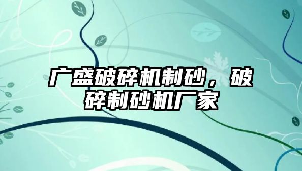 廣盛破碎機制砂，破碎制砂機廠家