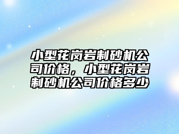 小型花崗巖制砂機公司價格，小型花崗巖制砂機公司價格多少