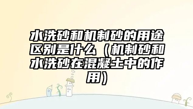 水洗砂和機(jī)制砂的用途區(qū)別是什么（機(jī)制砂和水洗砂在混凝土中的作用）