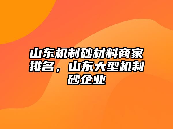 山東機(jī)制砂材料商家排名，山東大型機(jī)制砂企業(yè)