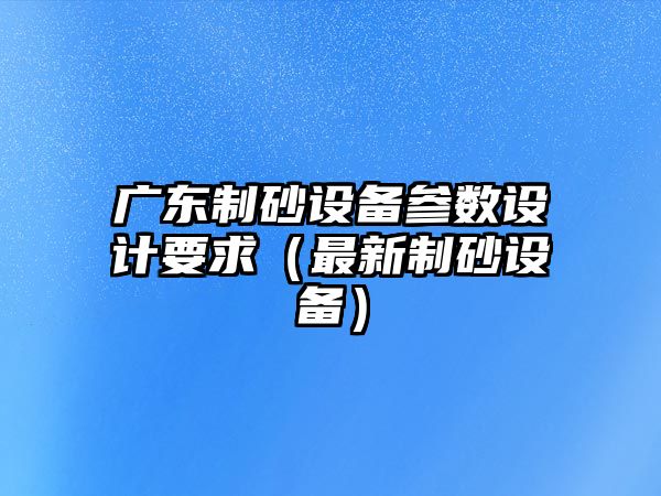 廣東制砂設備參數設計要求（最新制砂設備）