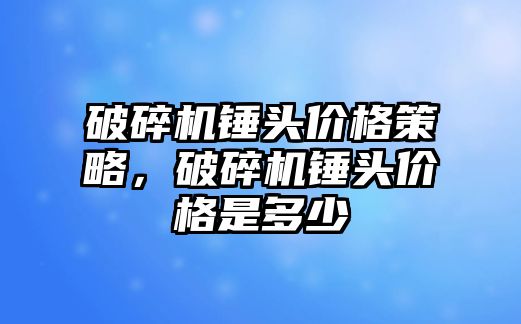 破碎機錘頭價格策略，破碎機錘頭價格是多少