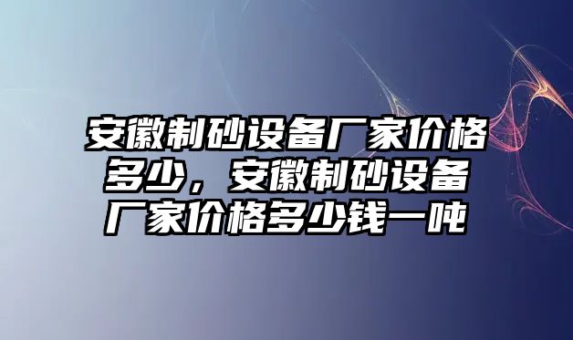 安徽制砂設備廠家價格多少，安徽制砂設備廠家價格多少錢一噸