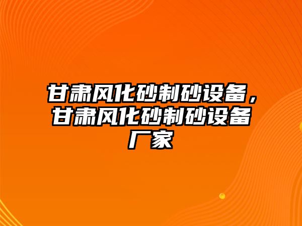 甘肅風化砂制砂設備，甘肅風化砂制砂設備廠家