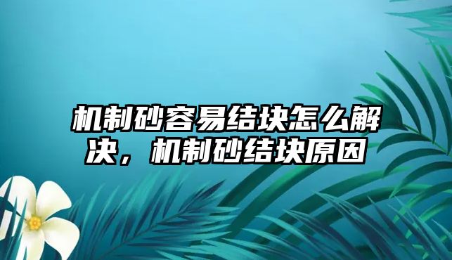 機制砂容易結塊怎么解決，機制砂結塊原因