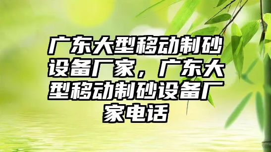 廣東大型移動制砂設備廠家，廣東大型移動制砂設備廠家電話