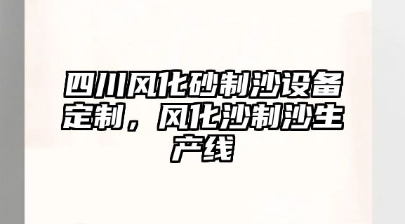 四川風化砂制沙設備定制，風化沙制沙生產線