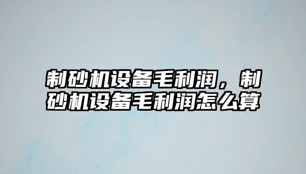 制砂機設備毛利潤，制砂機設備毛利潤怎么算