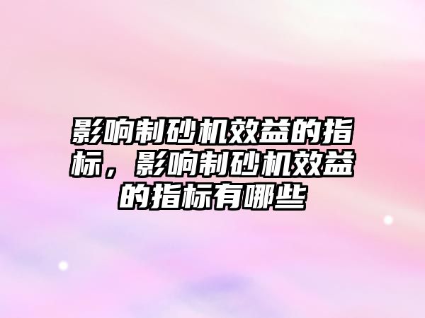 影響制砂機效益的指標，影響制砂機效益的指標有哪些