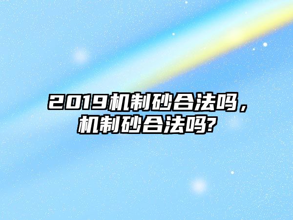 2019機制砂合法嗎，機制砂合法嗎?