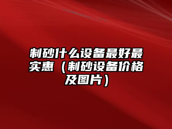 制砂什么設備最好最實惠（制砂設備價格及圖片）