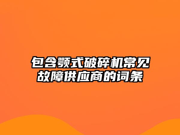 包含顎式破碎機常見故障供應商的詞條