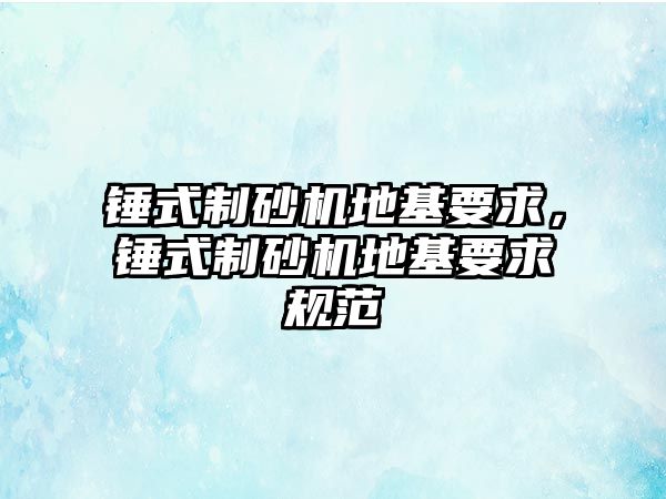 錘式制砂機地基要求，錘式制砂機地基要求規范