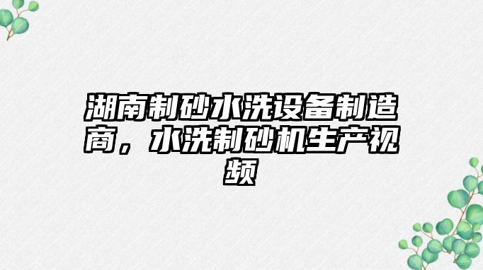 湖南制砂水洗設備制造商，水洗制砂機生產視頻