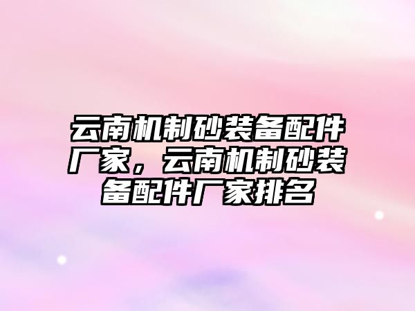 云南機制砂裝備配件廠家，云南機制砂裝備配件廠家排名