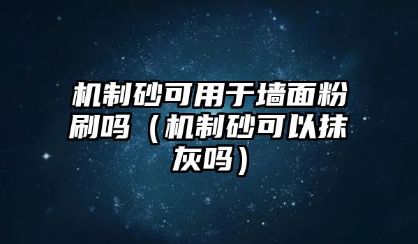 機(jī)制砂可用于墻面粉刷嗎（機(jī)制砂可以抹灰嗎）