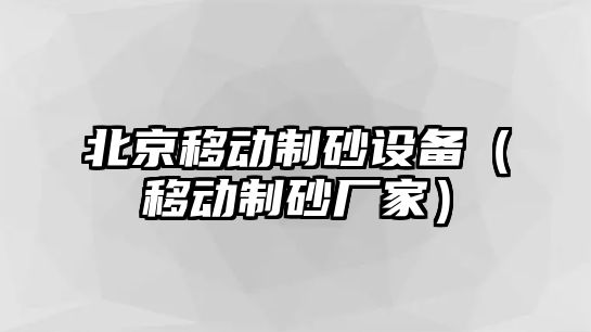 北京移動制砂設備（移動制砂廠家）