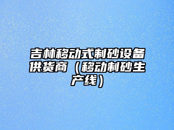 吉林移動式制砂設備供貨商（移動制砂生產線）