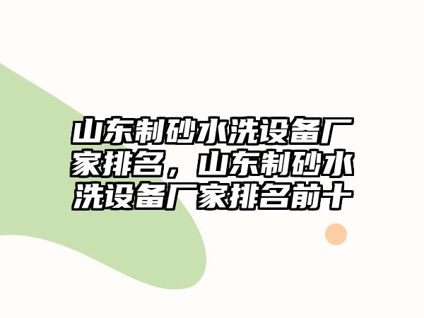 山東制砂水洗設(shè)備廠家排名，山東制砂水洗設(shè)備廠家排名前十