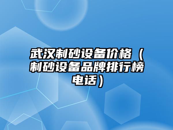 武漢制砂設備價格（制砂設備品牌排行榜電話）