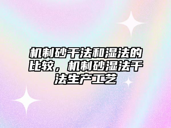 機制砂干法和濕法的比較，機制砂濕法干法生產工藝