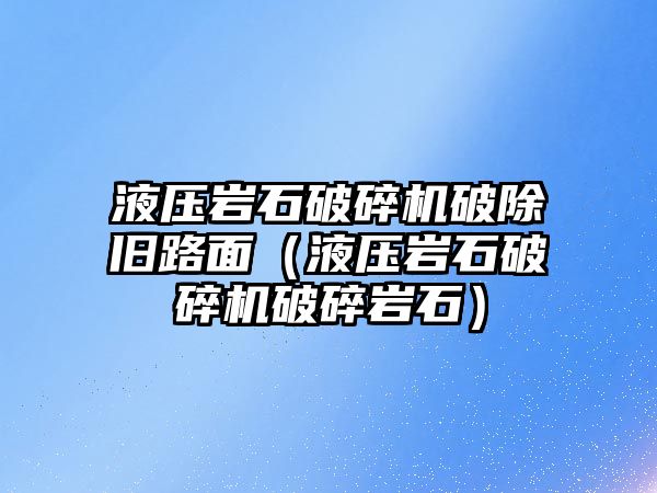 液壓巖石破碎機破除舊路面（液壓巖石破碎機破碎巖石）