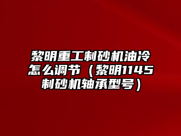 黎明重工制砂機油冷怎么調節（黎明1145制砂機軸承型號）