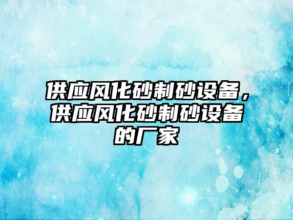 供應風化砂制砂設備，供應風化砂制砂設備的廠家