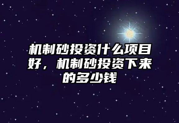 機制砂投資什么項目好，機制砂投資下來的多少錢