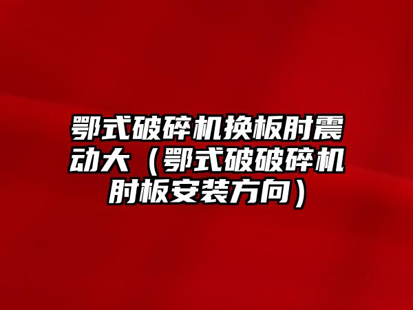 鄂式破碎機換板肘震動大（鄂式破破碎機肘板安裝方向）