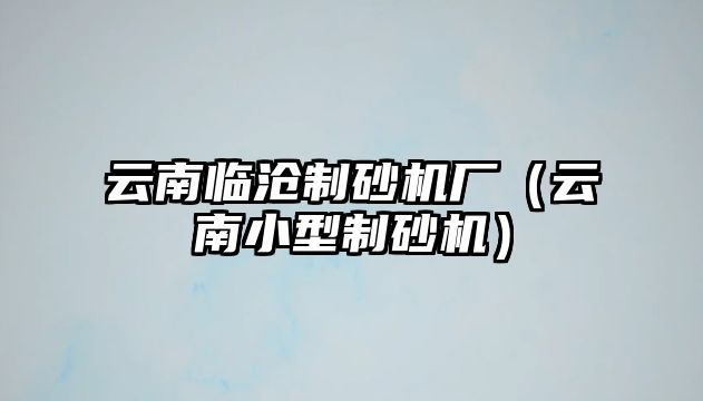 云南臨滄制砂機廠（云南小型制砂機）