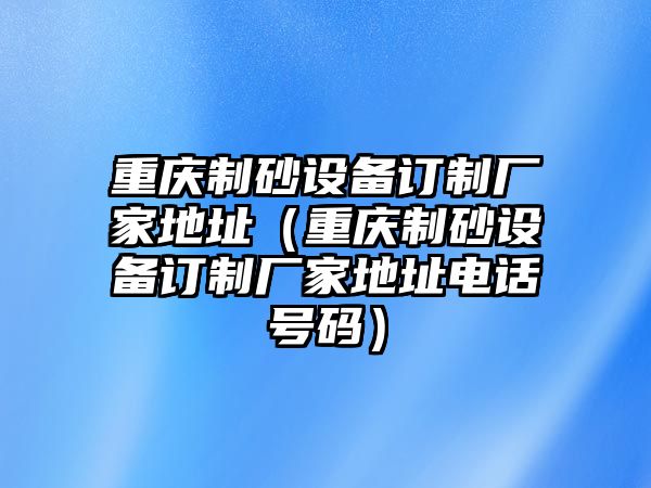 重慶制砂設備訂制廠家地址（重慶制砂設備訂制廠家地址電話號碼）