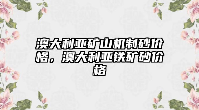 澳大利亞礦山機制砂價格，澳大利亞鐵礦砂價格