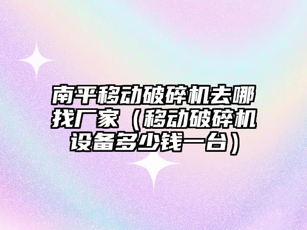 南平移動破碎機去哪找廠家（移動破碎機設備多少錢一臺）