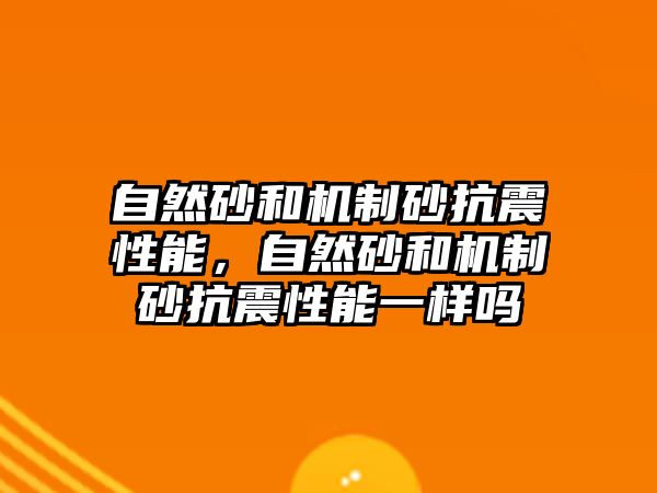 自然砂和機制砂抗震性能，自然砂和機制砂抗震性能一樣嗎