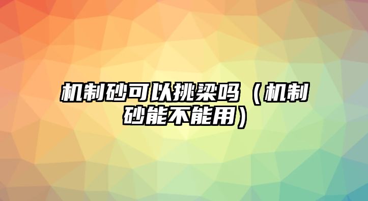 機制砂可以挑梁嗎（機制砂能不能用）