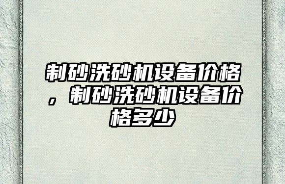 制砂洗砂機設備價格，制砂洗砂機設備價格多少