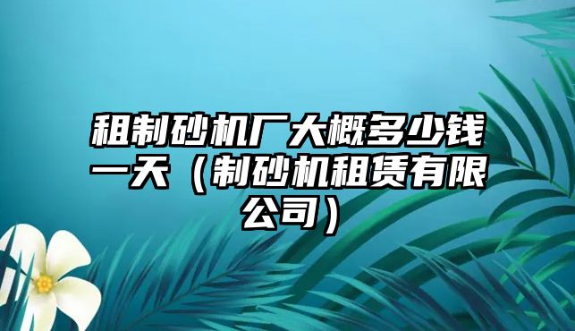 租制砂機廠大概多少錢一天（制砂機租賃有限公司）