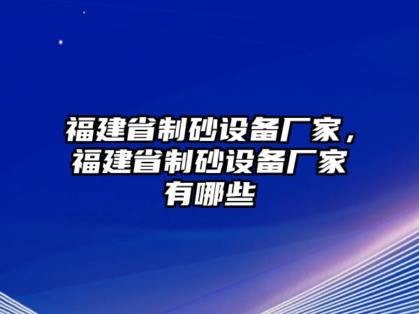 福建省制砂設(shè)備廠家，福建省制砂設(shè)備廠家有哪些